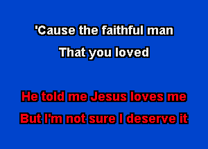 'Cause the faithful man

That you loved

He told me Jesus loves me

But I'm not sure I deserve it