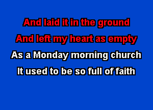 And laid it in the ground
And left my heart as empty
As a Monday morning church
It used to be so full of faith