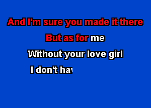 And I'm sure you made it there
But as for me

Without your love girl

Well I still believe in Heaven