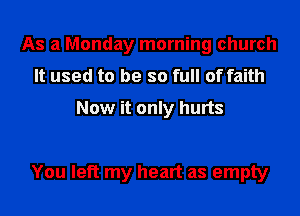 As a Monday morning church
It used to be so full of faith
Now it only hurts

You left my heart as empty