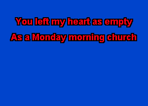 You left my heart as empty

As a Monday morning church