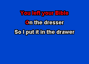 You left your Bible

0n the dresser

So I put it in the drawer