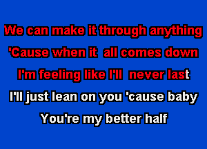 We can make it through anything
'Cause when it all comes down
I'm feeling like I'll never last
I'll just lean on you 'cause baby

You're my better half