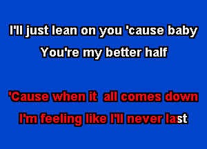 I'll just lean on you 'cause baby

You're my better half

'Cause when it all comes down

I'm feeling like I'll never last