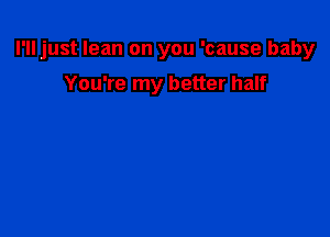 I'll just lean on you 'cause baby

You're my better half