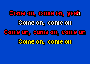 Come on, come on, yeah

Come on, come on
Come on, come on, come on
Come on, come on