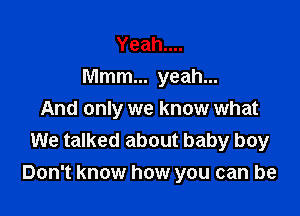 Yeahuu
Mmm... yeah...
And only we know what
We talked about baby boy

Don't know how you can be