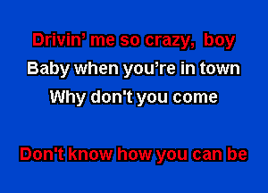 Driviw me so crazy, boy
Baby when yowre in town
Why don't you come

Don't know how you can be