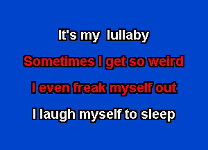 It's my lullaby

Sometimes I get so weird

I even freak myself out

I laugh myself to sleep