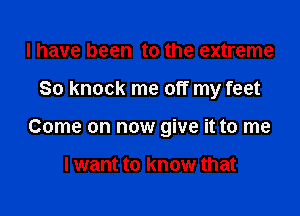 l have been to the extreme

So knock me off my feet

Come on now give it to me

I want to know that