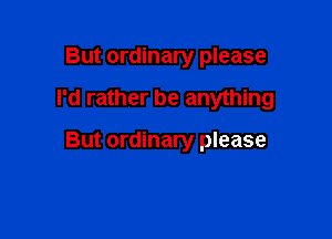 But ordinary please

I'd rather be anything

But ordinary please
