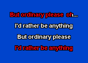 But ordinary please oh...
I'd rather be anything

But ordinary please

I'd rather be anything