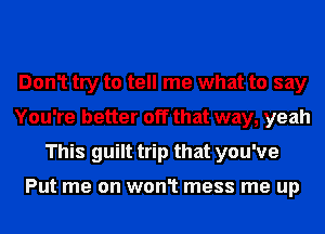 Don1 try to tell me what to say
You're better off that way, yeah
This guilt trip that you've

Put me on won1 mess me up
