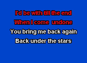I'd be with till the end
When I come undone

You bring me back again
Back under the stars