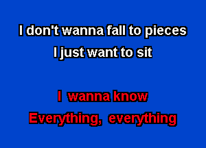 I don't wanna fall to pieces
I just want to sit

I wanna know
Everything, everything