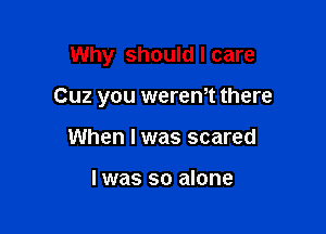 Why should I care

Cuz you wereWt there

When I was scared

I was so alone