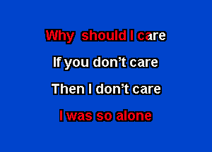 Why should I care

If you dth care
Then I dom care

I was so alone