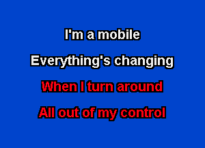I'm a mobile

Everything's changing

When I turn around

All out of my control