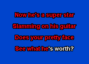 Now he's a super star

Slamming on his guitar

Does your pretty face

See what he's worth?