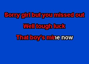 Sorry girl but you missed out

Well tough luck

That boy's mine now