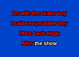 I'm with the skater boy

I said see you later boy

I'll be back stage
After the show