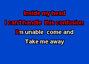 Inside my head
I can't handle this confusion
I'm unable come and

Take me away