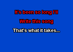 Its been so long Pll

Write this song
Thafs what it takes...