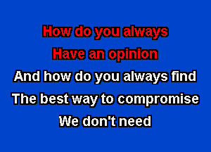 How do you always
Have an opinion
And how do you always find

The best way to compromise
We don't need