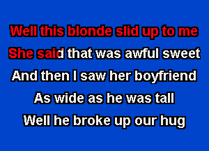 Well this blonde slid up to me
She said that was awful sweet
And then I saw her boyfriend
As wide as he was tall
Well he broke up our hug