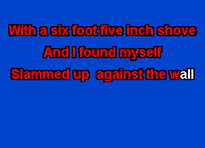 With a six foot fwe inch shove
And I found myself

Slammed up against the wall