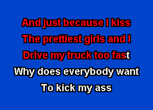 And just because I kiss
The prettiest girls and I

Drive my truck too fast
Why does everybody want
To kick my ass