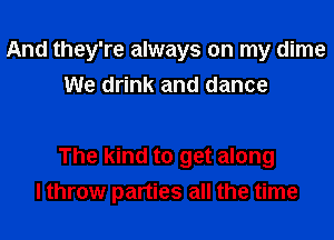 And they're always on my dime
We drink and dance

The kind to get along
I throw parties all the time