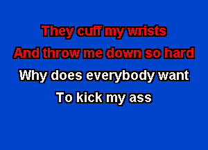 They cuff my wrists
And throw me down so hard

Why does everybody want

To kick my ass