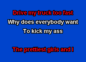 Drive my truck too fast
Why does everybody want
To kick my ass

The prettiest girls and I