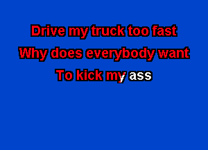 Drive my truck too fast
Why does everybody want

To kick my ass