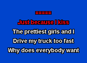 Just because I kiss

The prettiest girls and I
Drive my truck too fast
Why does everybody want