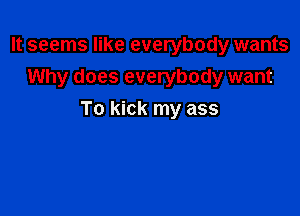 It seems like everybody wants
Why does everybody want

To kick my ass