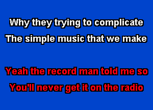 Why they trying to complicate

The simple music that we make

Yeah the record man told me so

You'll never get it on the radio