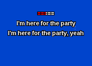 Pm here for the party

Pm here for the party, y(eah