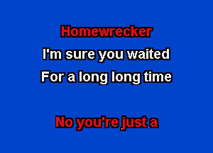Homewrecker
I'm sure you waited

For a long long time

No you're just a