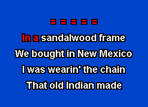 In a sandalwood frame
We bought in New Mexico
I was wearin' the chain
That old Indian made