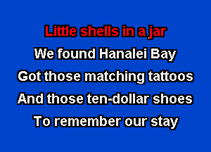 Little shells in ajar
We found Hanalei Bay
Got those matching tattoos
And those ten-dollar shoes
To remember our stay