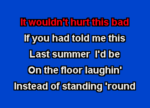 It wouldn't hurt this bad
If you had told me this
Last summer I'd be
On the floor laughin'
Instead of standing 'round