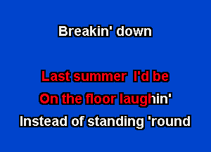 Breakin' down

Last summer I'd be
On the floor laughin'
Instead of standing 'round