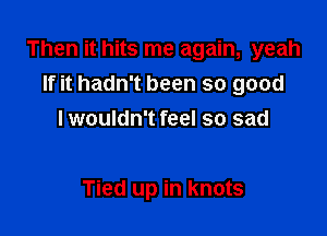 Then it hits me again, yeah
If it hadn't been so good

I wouldn't feel so sad

Tied up in knots