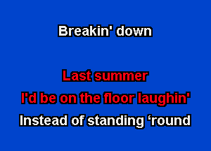 Breakin' down

Last summer
I'd be on the floor laughin'
Instead of standing Tound