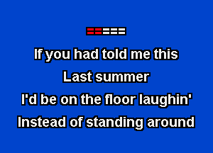 If you had told me this

Last summer
I'd be on the floor laughin'
Instead of standing around