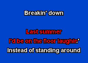 Breakin' down

Last summer
I'd be on the floor laughin'
Instead of standing around