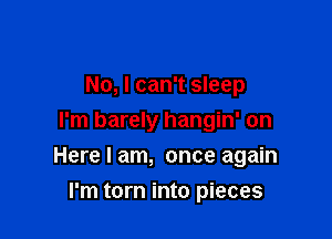 No, I can't sleep
I'm barely hangin' on

Here I am, once again

I'm torn into pieces