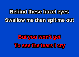 Behind these hazel eyes
Swallow me then spit me out

But you won't get
To see the tears I cry